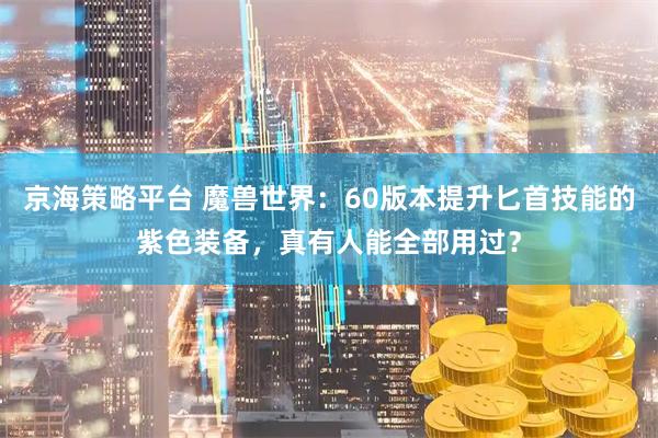 京海策略平台 魔兽世界：60版本提升匕首技能的紫色装备，真有人能全部用过？