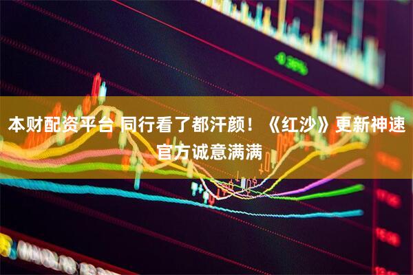 本财配资平台 同行看了都汗颜！《红沙》更新神速 官方诚意满满