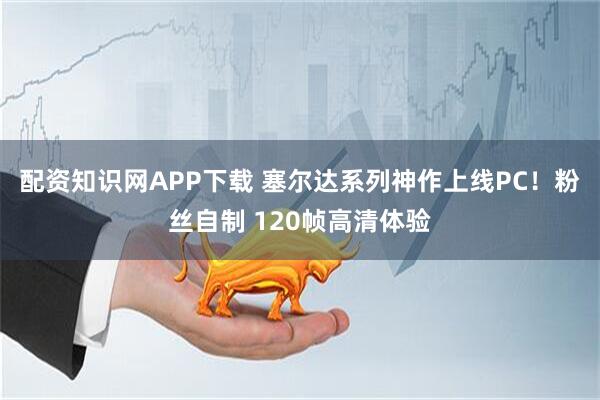 配资知识网APP下载 塞尔达系列神作上线PC！粉丝自制 120帧高清体验