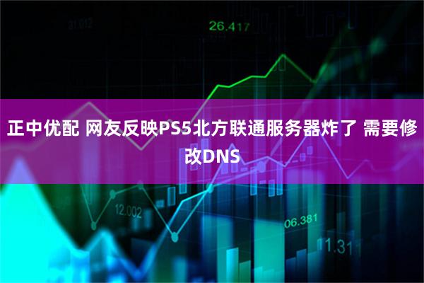 正中优配 网友反映PS5北方联通服务器炸了 需要修改DNS