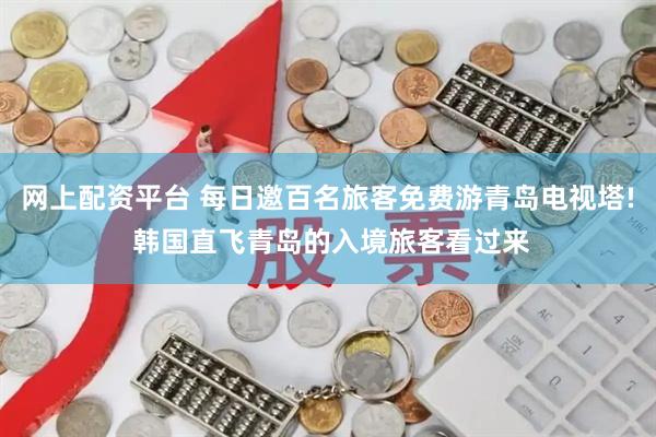 网上配资平台 每日邀百名旅客免费游青岛电视塔! 韩国直飞青岛的入境旅客看过来