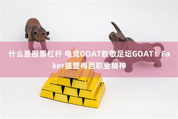 什么是股票杠杆 电竞GOAT致敬足坛GOAT！Faker盛赞梅西职业精神