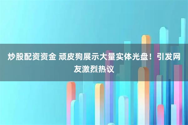 炒股配资资金 顽皮狗展示大量实体光盘！引发网友激烈热议