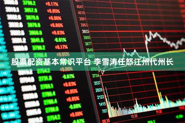 股票配资基本常识平台 李雪涛任怒江州代州长