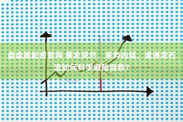 盘盘赢配资官网 暴发突然、来势凶猛，遭遇泥石流如何科学避险自救？