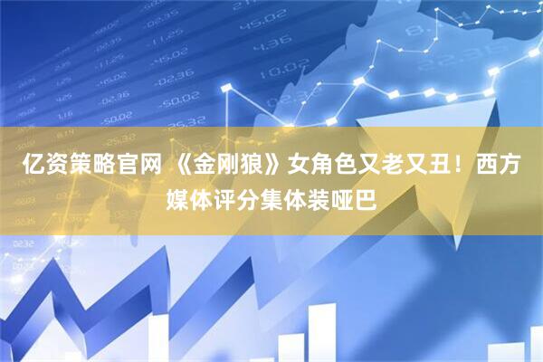 亿资策略官网 《金刚狼》女角色又老又丑！西方媒体评分集体装哑巴