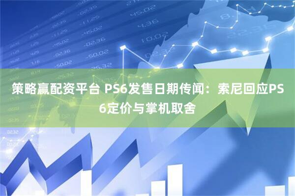 策略赢配资平台 PS6发售日期传闻：索尼回应PS6定价与掌机取舍