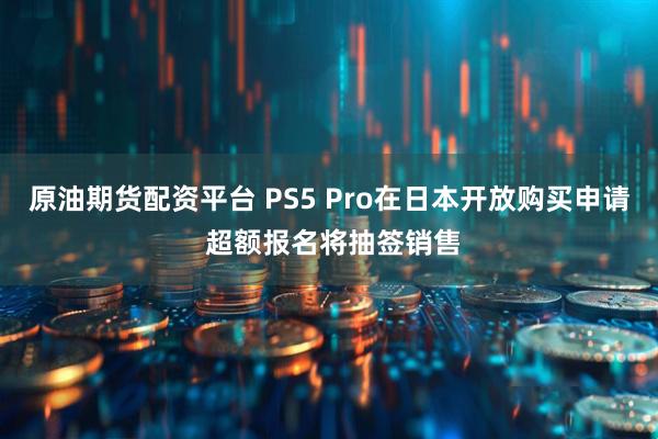 原油期货配资平台 PS5 Pro在日本开放购买申请 超额报名将抽签销售