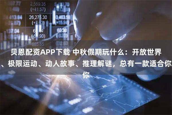 贝恩配资APP下载 中秋假期玩什么：开放世界、极限运动、动人故事、推理解谜，总有一款适合你